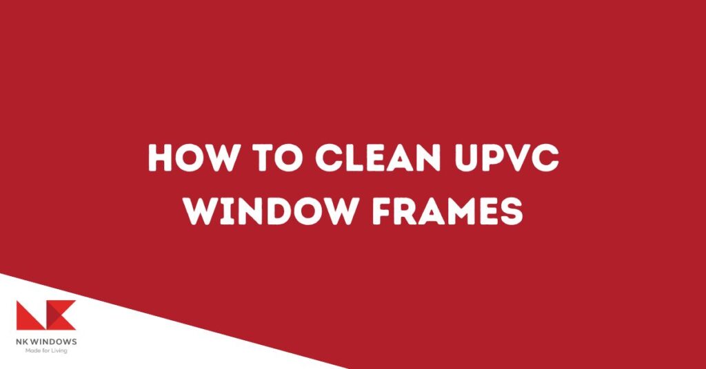 How to clean uPVC window frames featured image with NK Windows logo on the bottom left corner